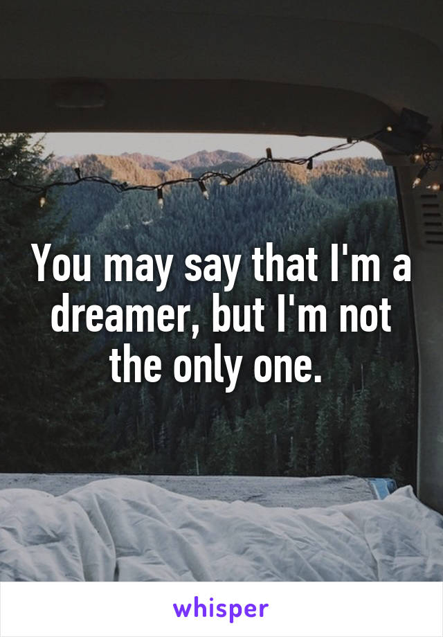 You may say that I'm a dreamer, but I'm not the only one. 