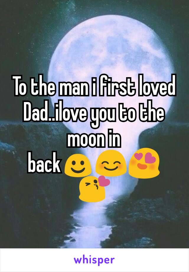 To the man i first loved
Dad..ilove you to the moon in back☺😊😍😘