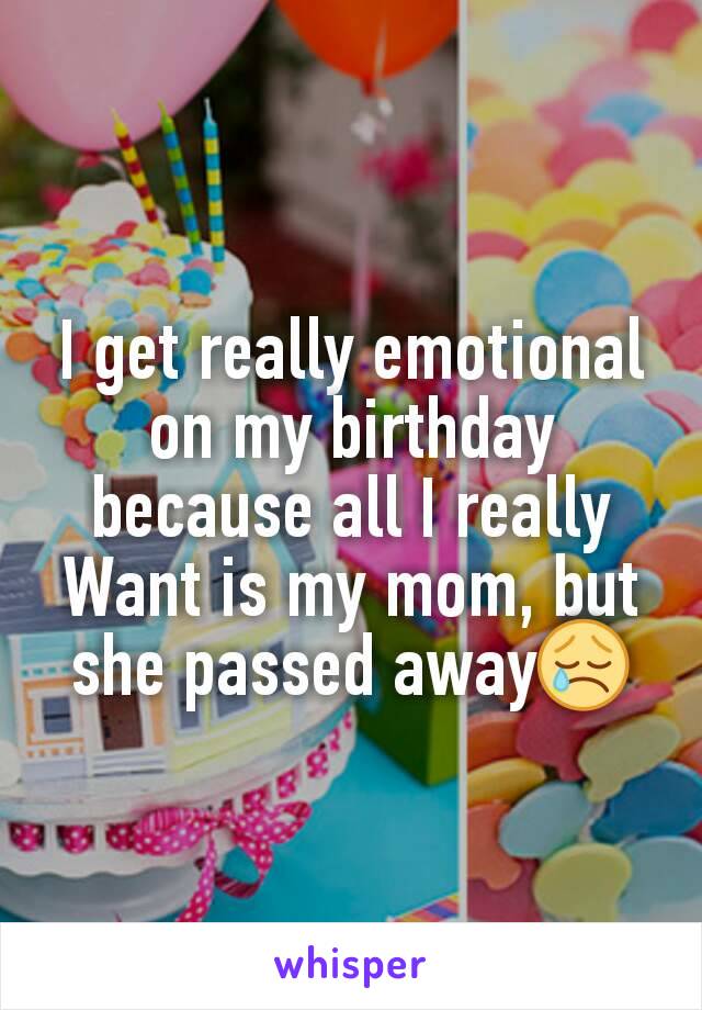 I get really emotional on my birthday because all I really Want is my mom, but she passed away😢