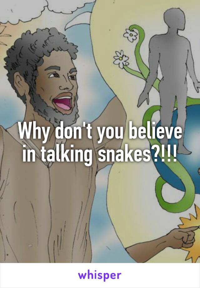 Why don't you believe in talking snakes?!!!