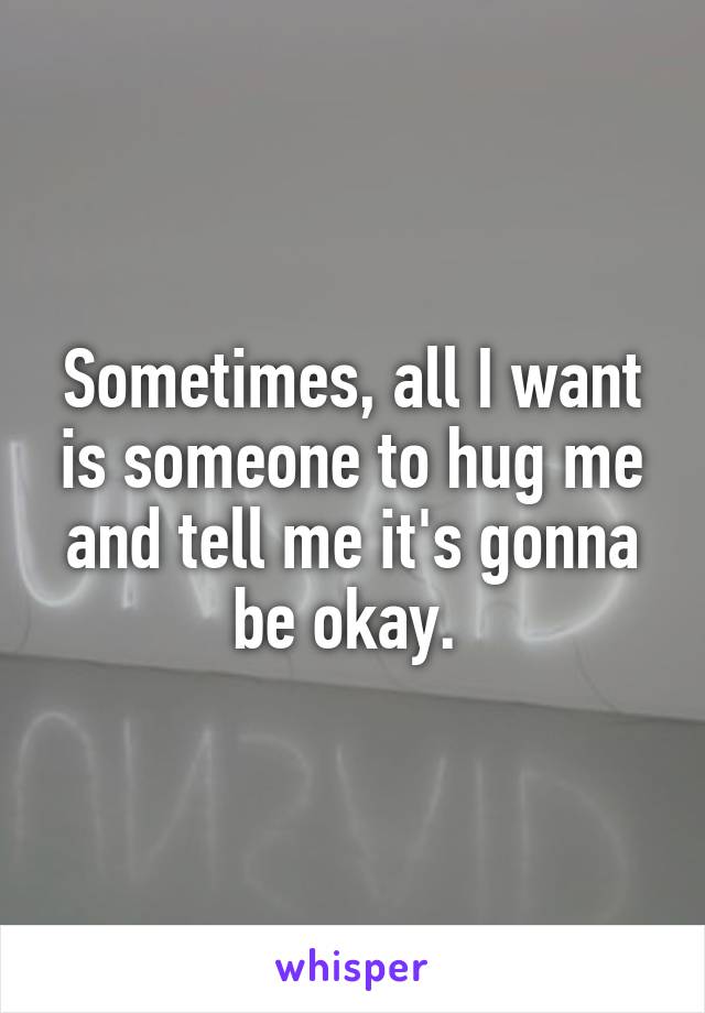 Sometimes, all I want is someone to hug me and tell me it's gonna be okay. 