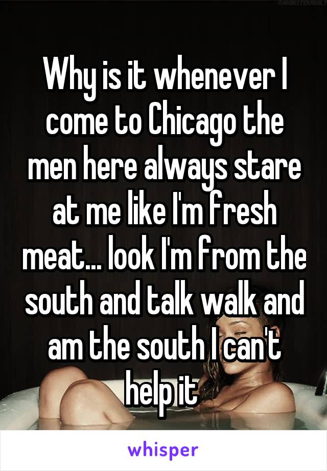 Why is it whenever I come to Chicago the men here always stare at me like I'm fresh meat... look I'm from the south and talk walk and am the south I can't help it 