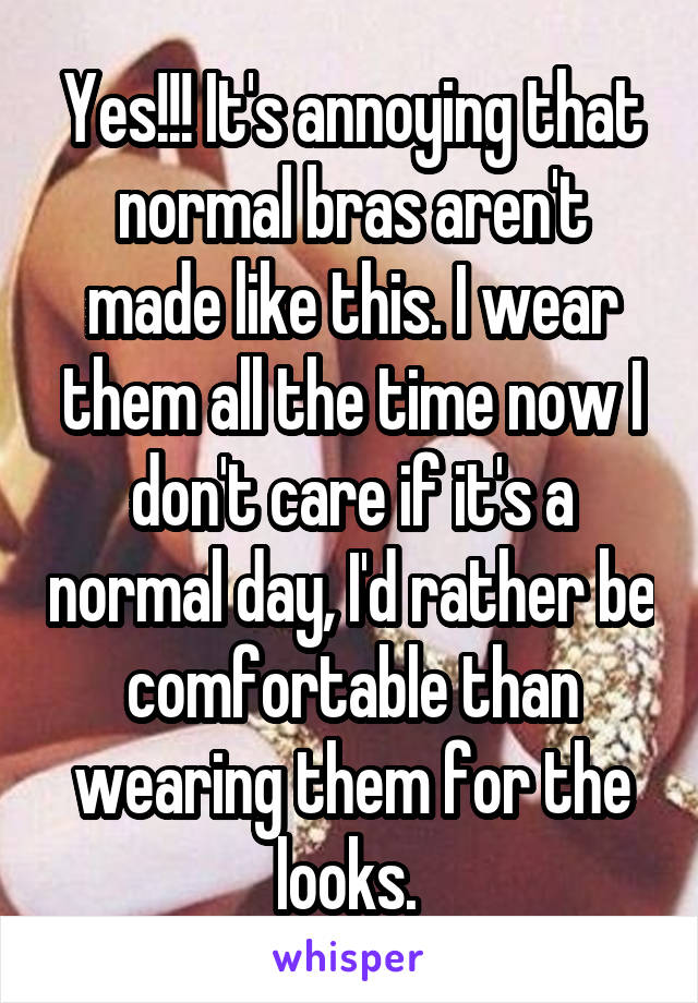 Yes!!! It's annoying that normal bras aren't made like this. I wear them all the time now I don't care if it's a normal day, I'd rather be comfortable than wearing them for the looks. 