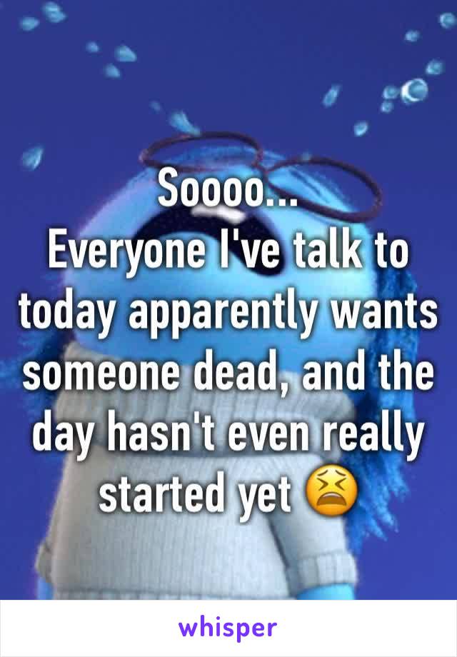 Soooo...
Everyone I've talk to today apparently wants someone dead, and the day hasn't even really started yet 😫