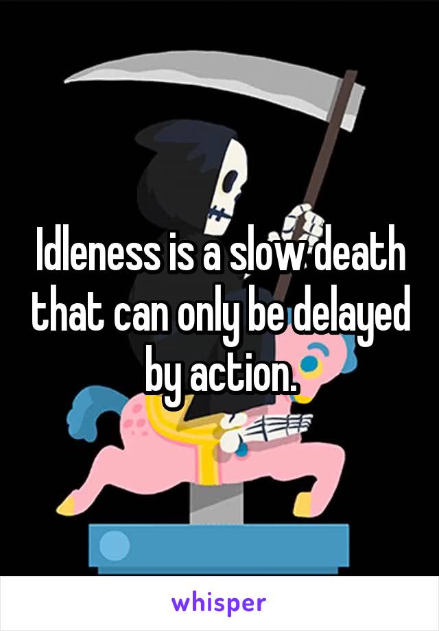 Idleness is a slow death that can only be delayed by action.