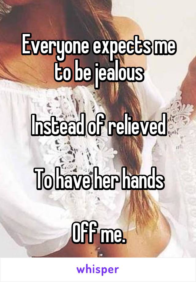 Everyone expects me to be jealous

Instead of relieved

To have her hands

Off me.