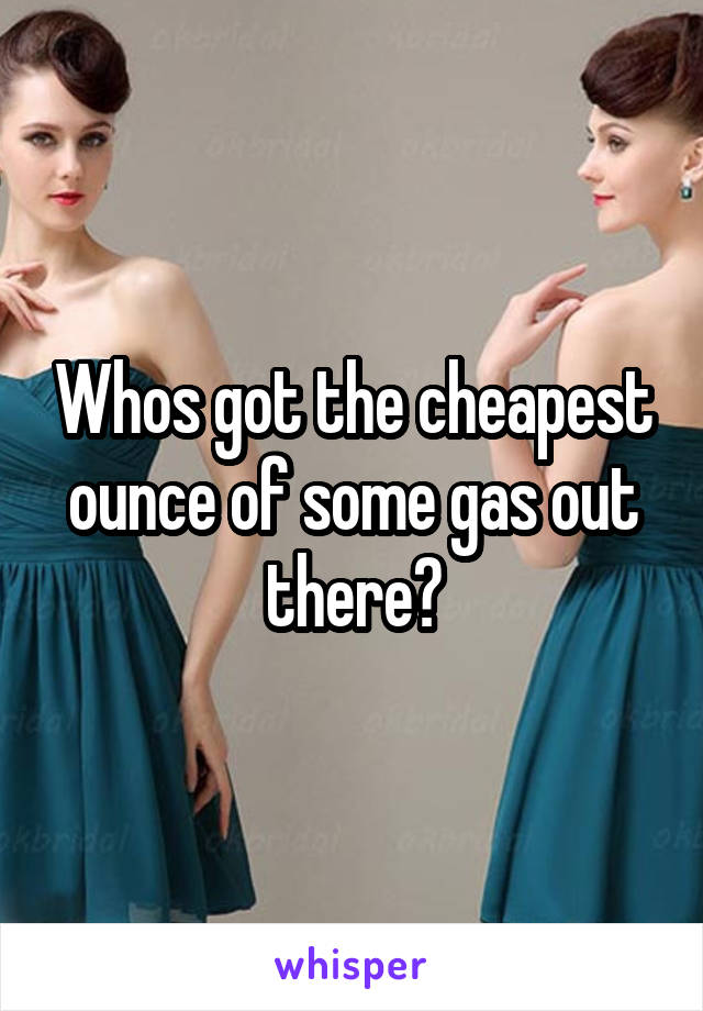 Whos got the cheapest ounce of some gas out there?