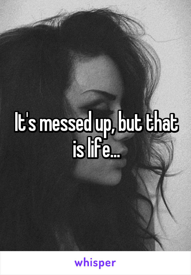 It's messed up, but that is life...