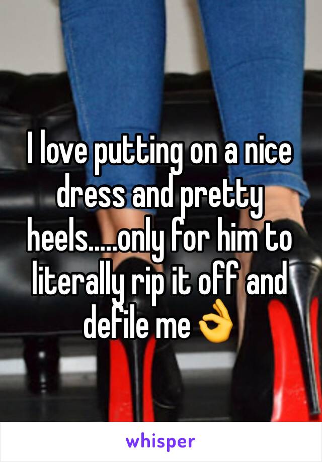 I love putting on a nice dress and pretty heels.....only for him to literally rip it off and defile me👌