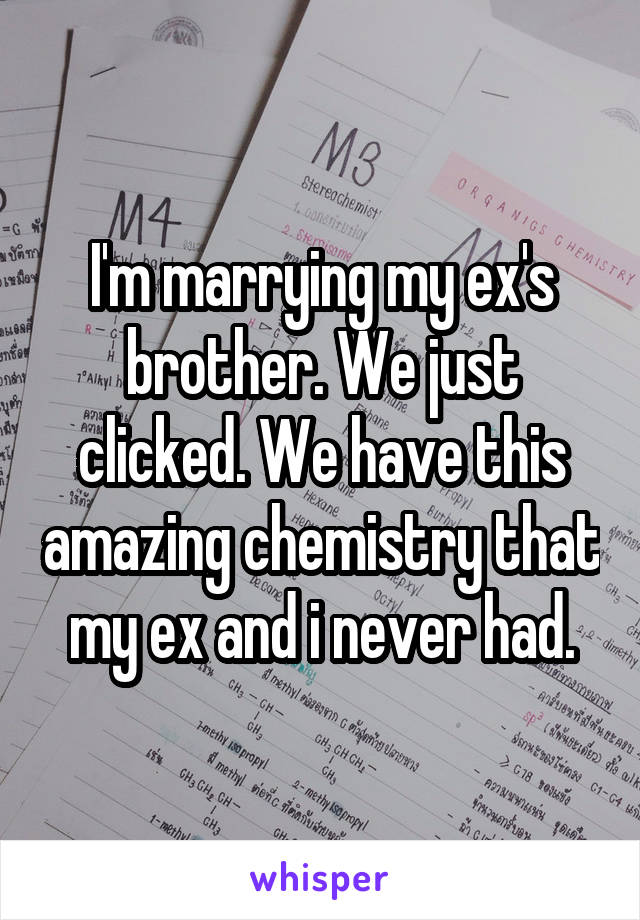 I'm marrying my ex's brother. We just clicked. We have this amazing chemistry that my ex and i never had.