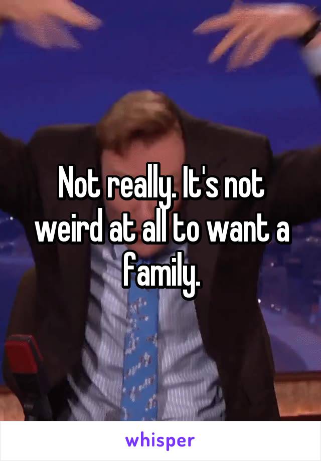 Not really. It's not weird at all to want a family.