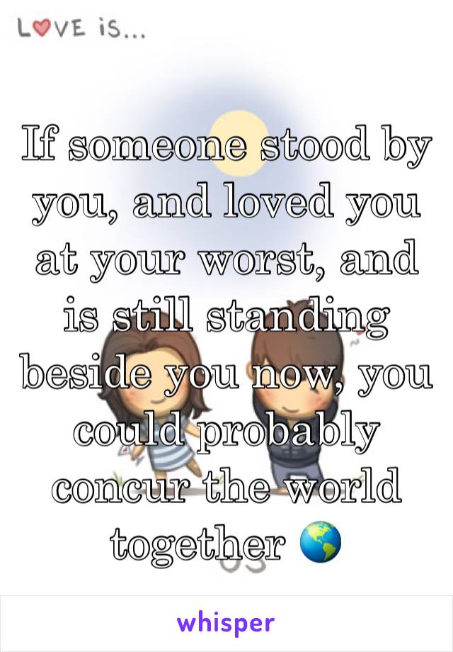 If someone stood by you, and loved you at your worst, and is still standing beside you now, you could probably concur the world together 🌎 