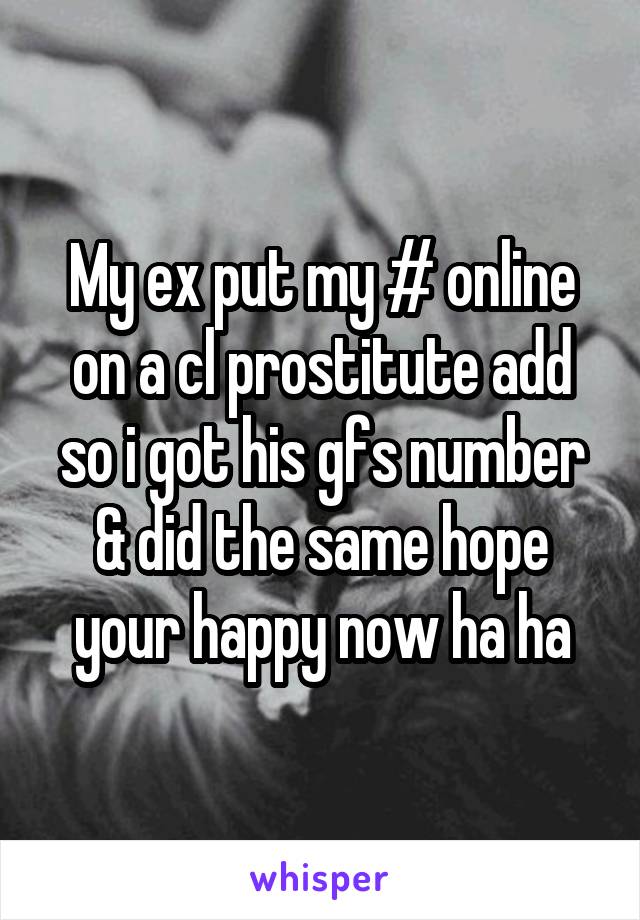 My ex put my # online on a cl prostitute add so i got his gfs number & did the same hope your happy now ha ha