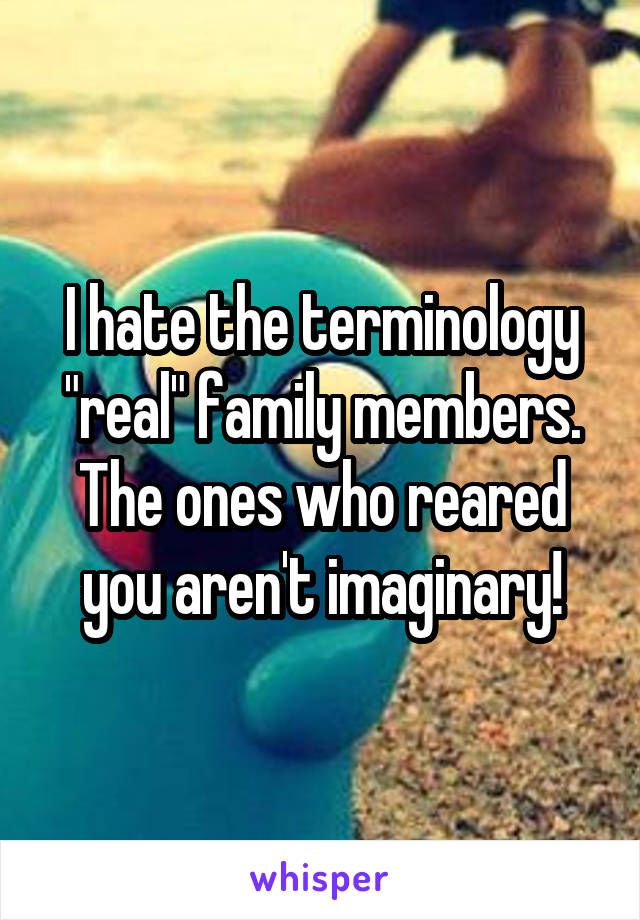 I hate the terminology "real" family members. The ones who reared you aren't imaginary!