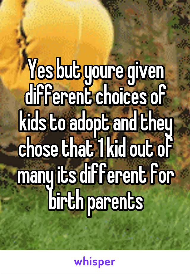 Yes but youre given different choices of kids to adopt and they chose that 1 kid out of many its different for birth parents