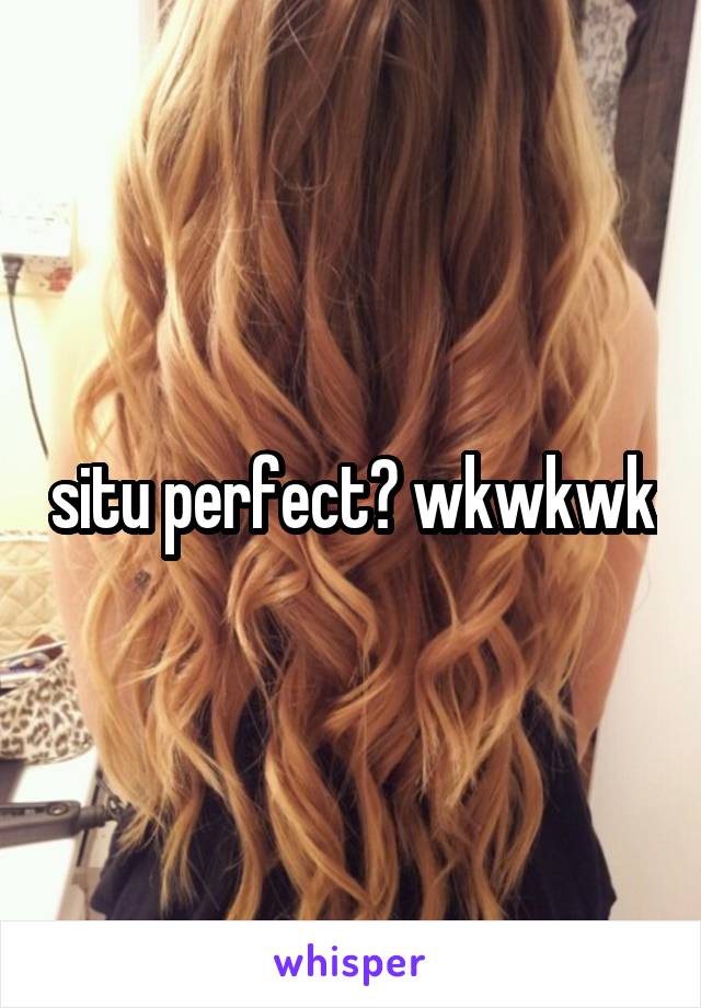 situ perfect? wkwkwk