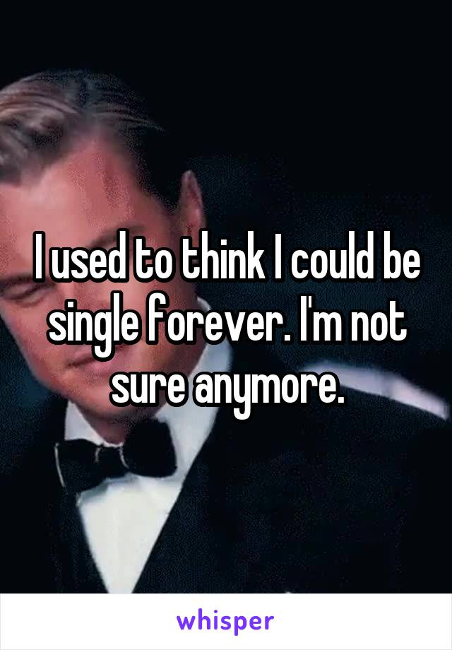 I used to think I could be single forever. I'm not sure anymore.