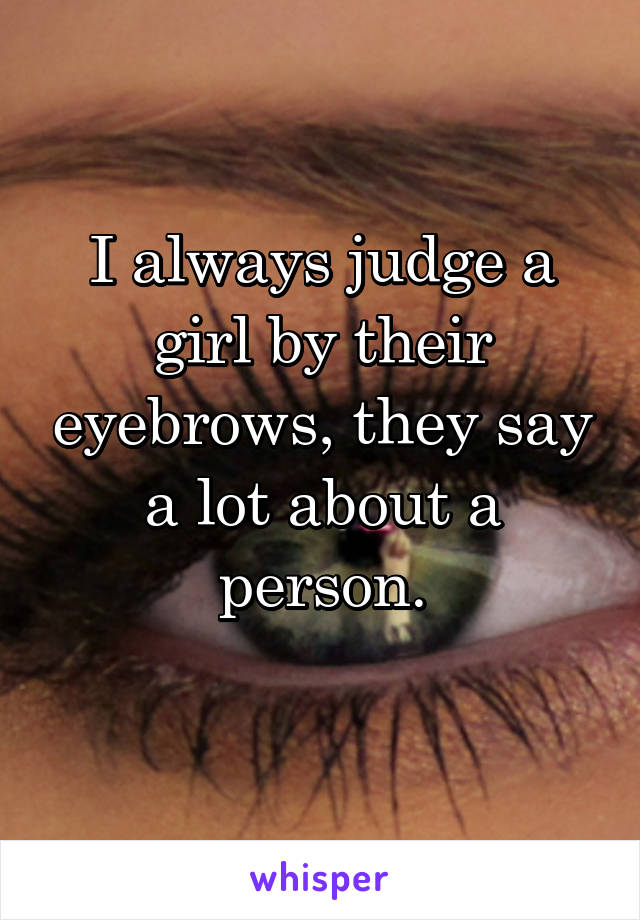 I always judge a girl by their eyebrows, they say a lot about a person.
