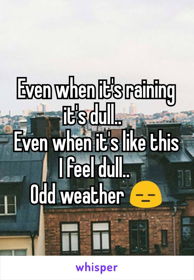 Even when it's raining it's dull..  
Even when it's like this I feel dull.. 
Odd weather 😑