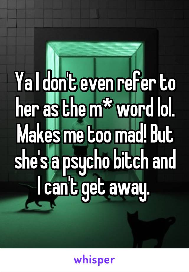 Ya I don't even refer to her as the m* word lol. Makes me too mad! But she's a psycho bitch and I can't get away. 