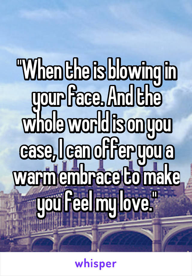 "When the is blowing in your face. And the whole world is on you case, I can offer you a warm embrace to make you feel my love."