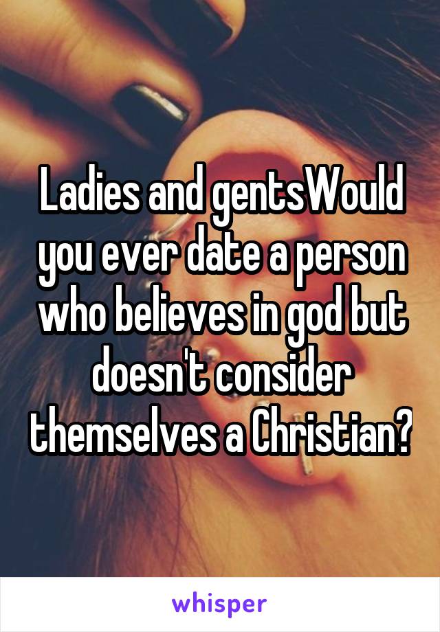 Ladies and gentsWould you ever date a person who believes in god but doesn't consider themselves a Christian?