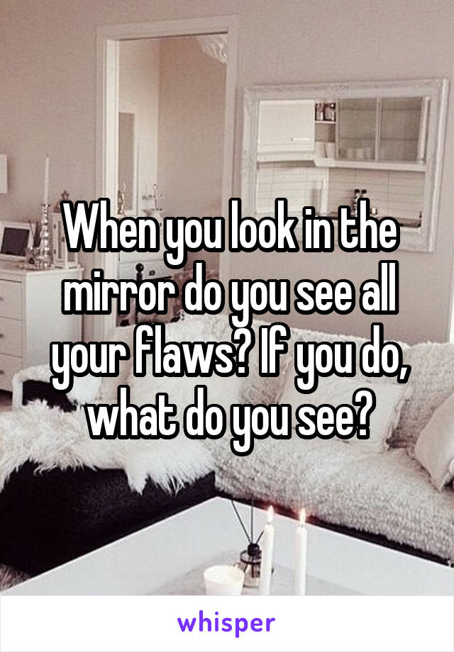 When you look in the mirror do you see all your flaws? If you do, what do you see?