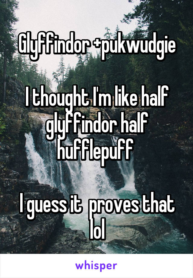 Glyffindor +pukwudgie

I thought I'm like half glyffindor half hufflepuff 

I guess it  proves that lol