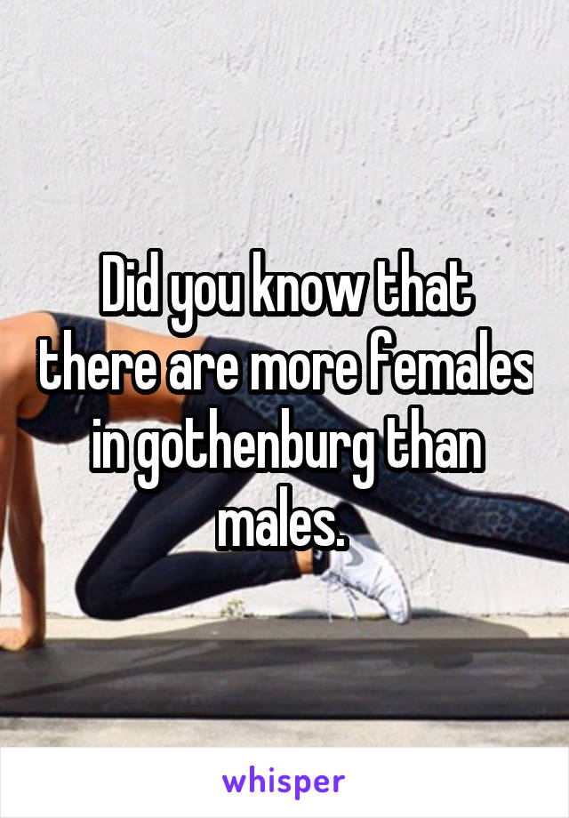 Did you know that there are more females in gothenburg than males. 