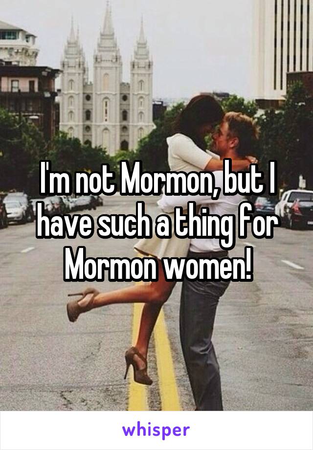 I'm not Mormon, but I have such a thing for Mormon women!