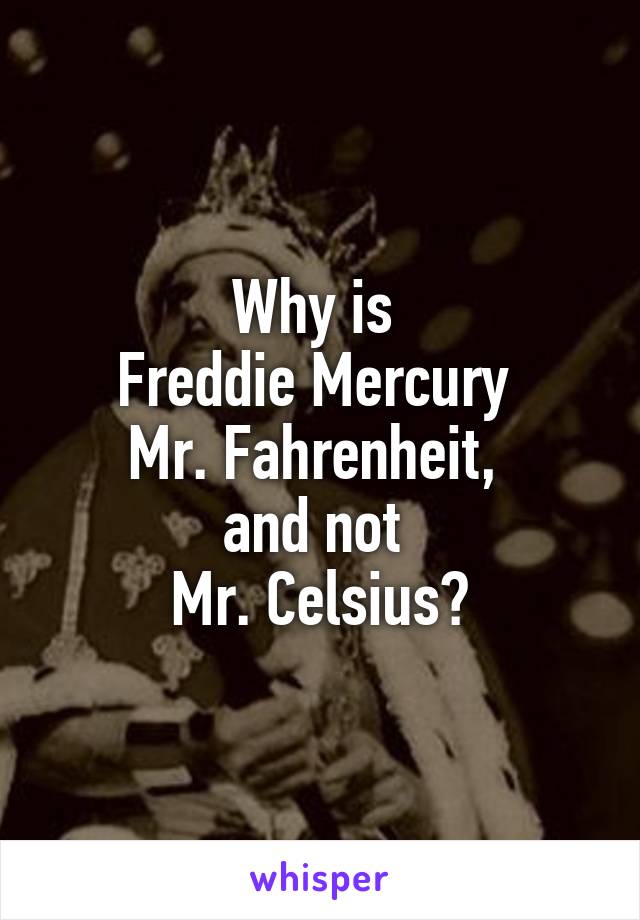 Why is 
Freddie Mercury 
Mr. Fahrenheit, 
and not 
Mr. Celsius?