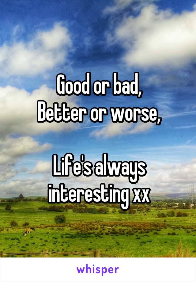 Good or bad,
Better or worse,

Life's always interesting xx