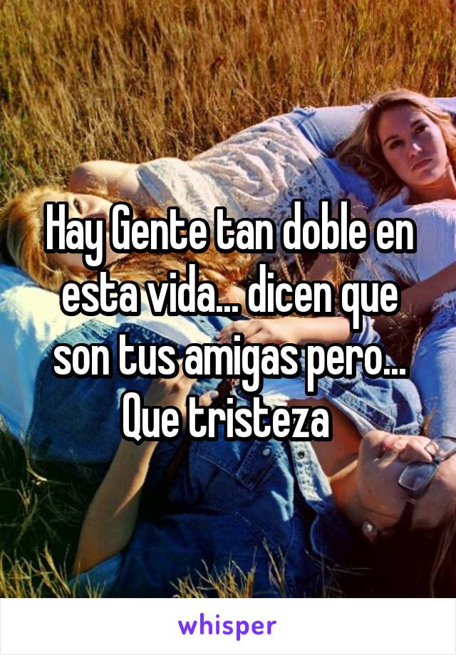 Hay Gente tan doble en esta vida... dicen que son tus amigas pero... Que tristeza 