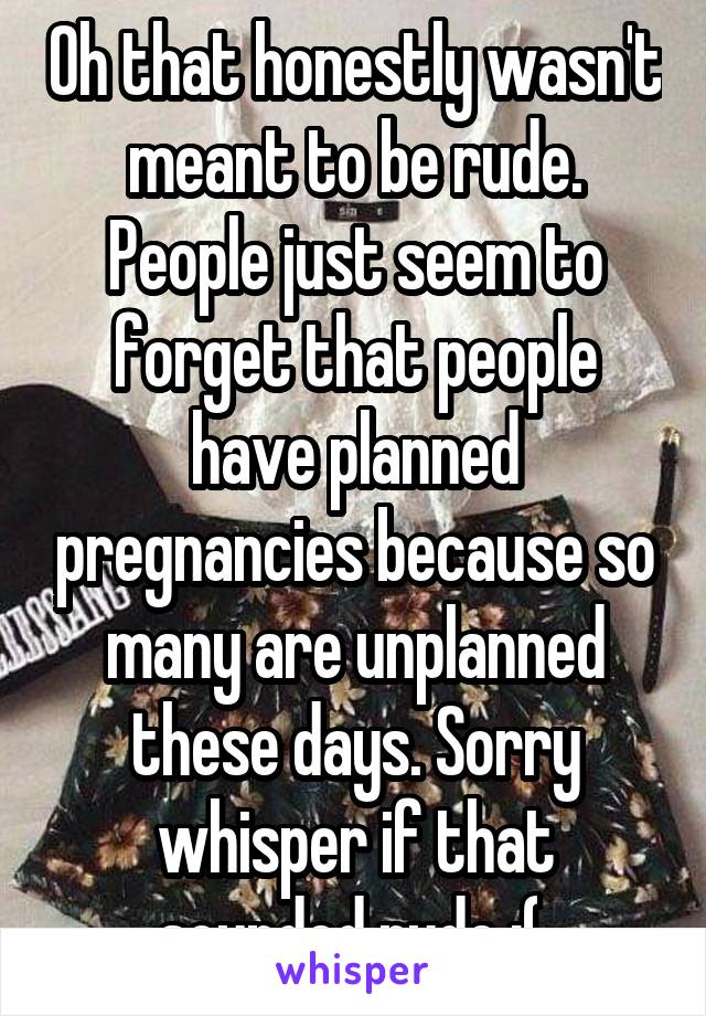 Oh that honestly wasn't meant to be rude. People just seem to forget that people have planned pregnancies because so many are unplanned these days. Sorry whisper if that sounded rude :( 