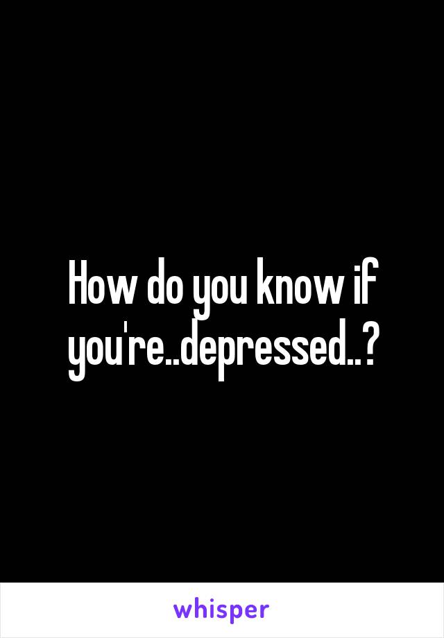 How do you know if you're..depressed..?