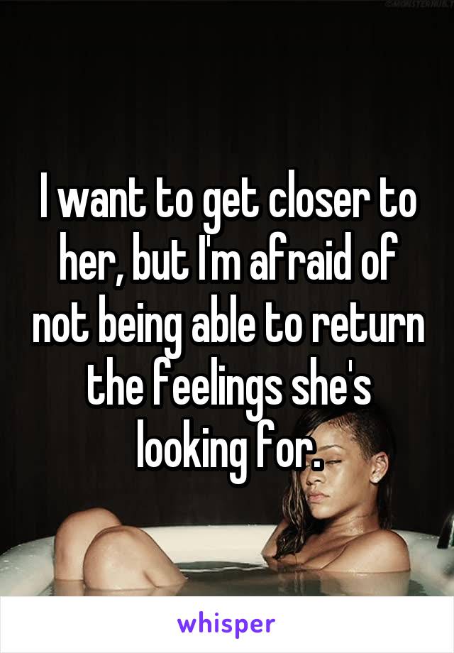 I want to get closer to her, but I'm afraid of not being able to return the feelings she's looking for.