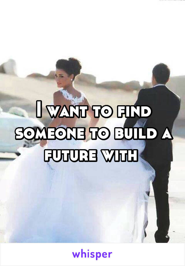 I want to find someone to build a future with 