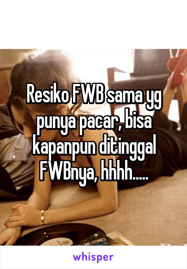 Resiko FWB sama yg punya pacar, bisa kapanpun ditinggal FWBnya, hhhh.....