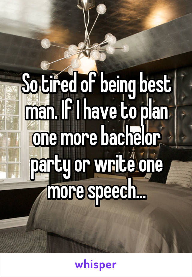 So tired of being best man. If I have to plan one more bachelor party or write one more speech...