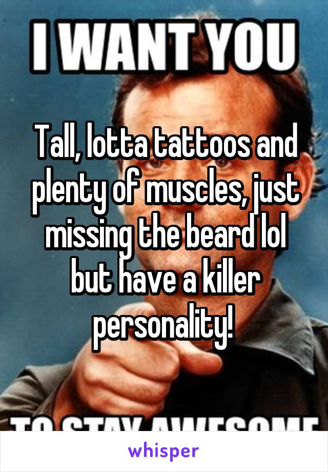 Tall, lotta tattoos and plenty of muscles, just missing the beard lol but have a killer personality! 