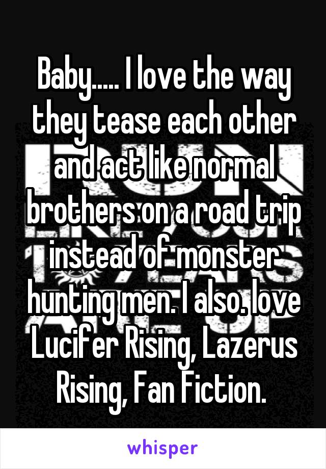 Baby..... I love the way they tease each other and act like normal brothers on a road trip instead of monster hunting men. I also. love Lucifer Rising, Lazerus Rising, Fan Fiction. 