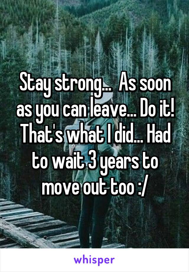 Stay strong...  As soon as you can leave... Do it! That's what I did... Had to wait 3 years to move out too :/