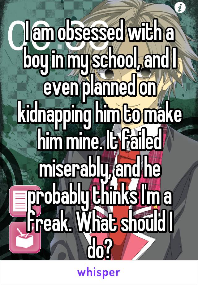 I am obsessed with a boy in my school, and I even planned on kidnapping him to make him mine. It failed miserably, and he probably thinks I'm a freak. What should I do?