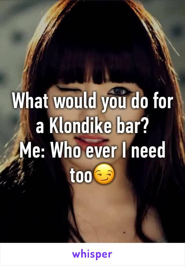 What would you do for a Klondike bar?
Me: Who ever I need too😏