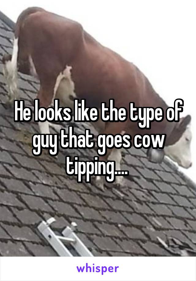 He looks like the type of guy that goes cow tipping.... 