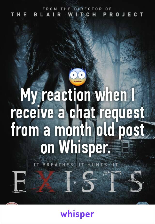 😨
My reaction when I receive a chat request from a month old post on Whisper. 