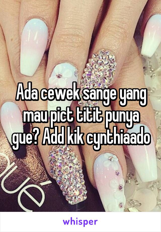 Ada cewek sange yang mau pict titit punya gue? Add kik cynthiaado