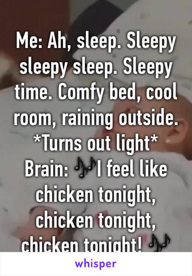 Me: Ah, sleep. Sleepy sleepy sleep. Sleepy time. Comfy bed, cool room, raining outside. 
*Turns out light*
Brain: 🎶I feel like chicken tonight, chicken tonight, chicken tonight! 🎶