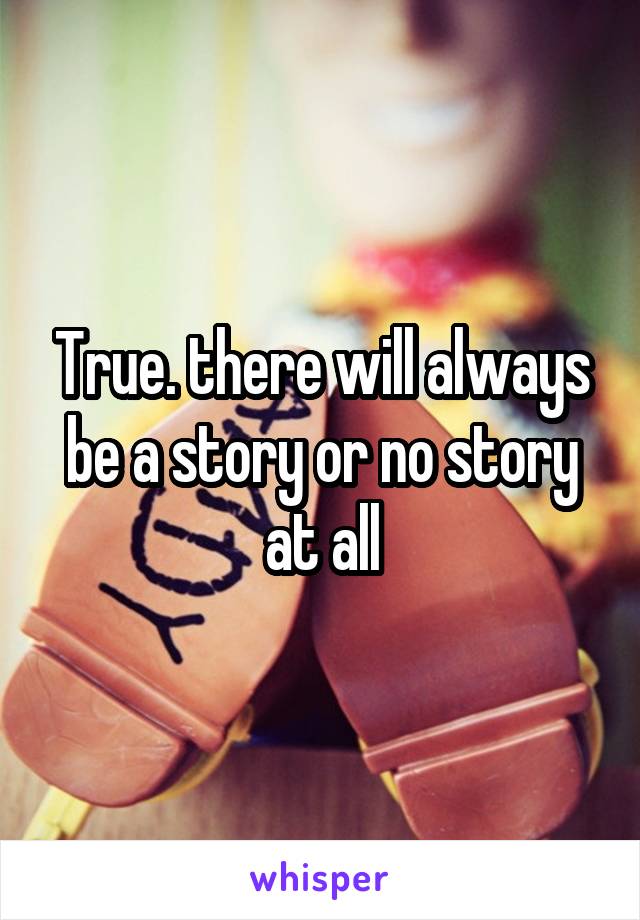 True. there will always be a story or no story at all