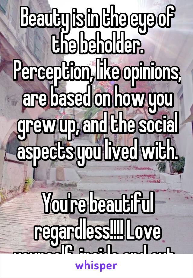 Beauty is in the eye of the beholder. Perception, like opinions, are based on how you grew up, and the social aspects you lived with.

You're beautiful regardless!!!! Love yourself, inside and out. 